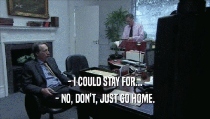 - I COULD STAY FOR... - NO, DON'T, JUST GO HOME. 