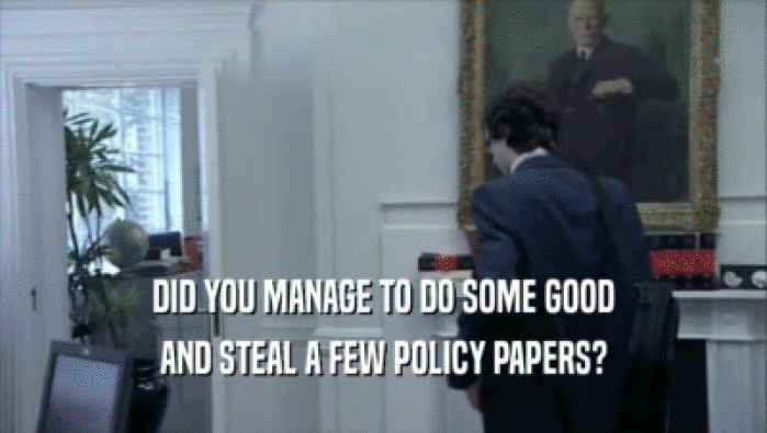 DID YOU MANAGE TO DO SOME GOOD
 AND STEAL A FEW POLICY PAPERS?
 