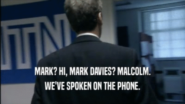 MARK? HI, MARK DAVIES? MALCOLM. WE'VE SPOKEN ON THE PHONE. 