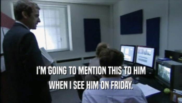 I'M GOING TO MENTION THIS TO HIM WHEN I SEE HIM ON FRIDAY. 