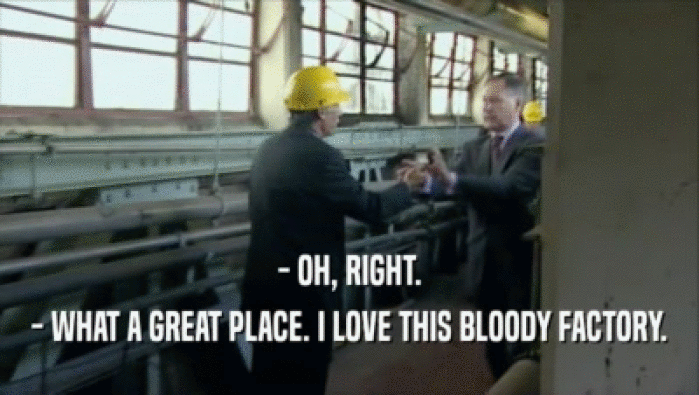 - OH, RIGHT. - WHAT A GREAT PLACE. I LOVE THIS BLOODY FACTORY. 