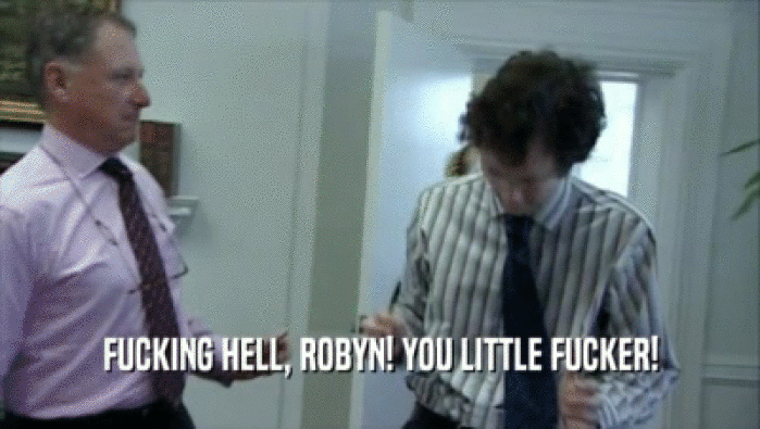 FUCKING HELL, ROBYN! YOU LITTLE FUCKER!  