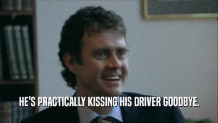 HE'S PRACTICALLY KISSING HIS DRIVER GOODBYE.  