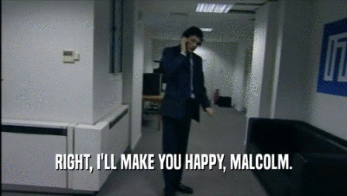 RIGHT, I'LL MAKE YOU HAPPY, MALCOLM.  