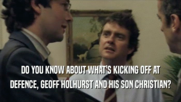 DO YOU KNOW ABOUT WHAT'S KICKING OFF AT DEFENCE, GEOFF HOLHURST AND HIS SON CHRISTIAN? 