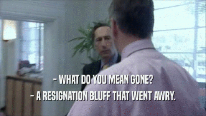 - WHAT DO YOU MEAN GONE?
 - A RESIGNATION BLUFF THAT WENT AWRY.
 