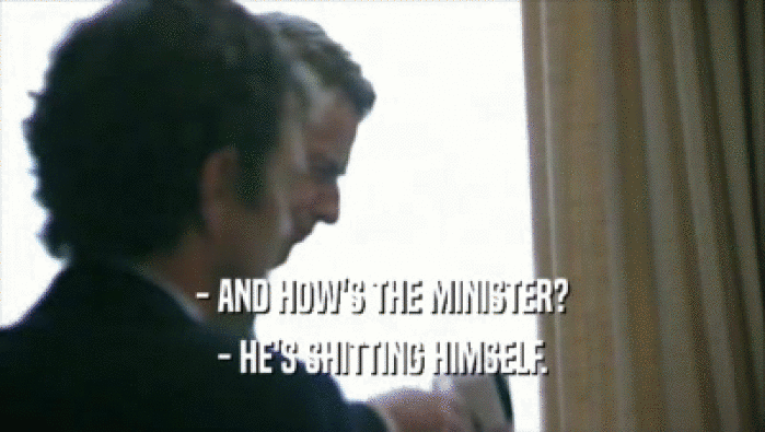 - AND HOW'S THE MINISTER? - HE'S SHITTING HIMSELF. 