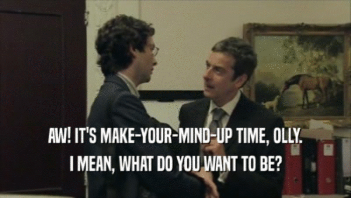 AW! IT'S MAKE-YOUR-MIND-UP TIME, OLLY. I MEAN, WHAT DO YOU WANT TO BE? 