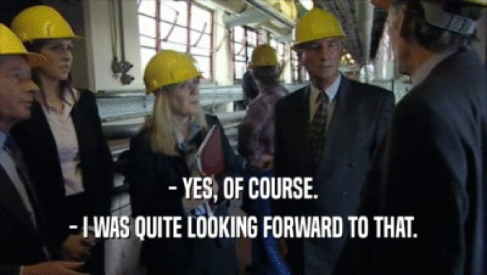 - YES, OF COURSE. - I WAS QUITE LOOKING FORWARD TO THAT. 