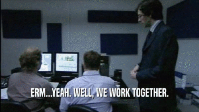 ERM...YEAH. WELL, WE WORK TOGETHER.  