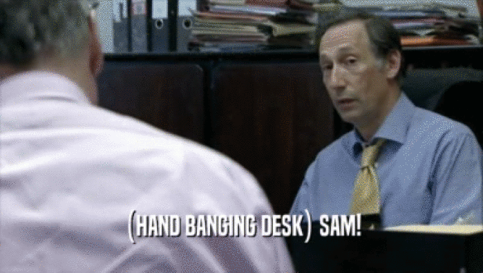 (HAND BANGING DESK) SAM!  