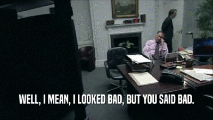 WELL, I MEAN, I LOOKED BAD, BUT YOU SAID BAD.  