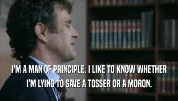I'M A MAN OF PRINCIPLE. I LIKE TO KNOW WHETHER I'M LYING TO SAVE A TOSSER OR A MORON. 