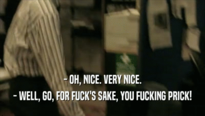 - OH, NICE. VERY NICE. - WELL, GO, FOR FUCK'S SAKE, YOU FUCKING PRICK! 