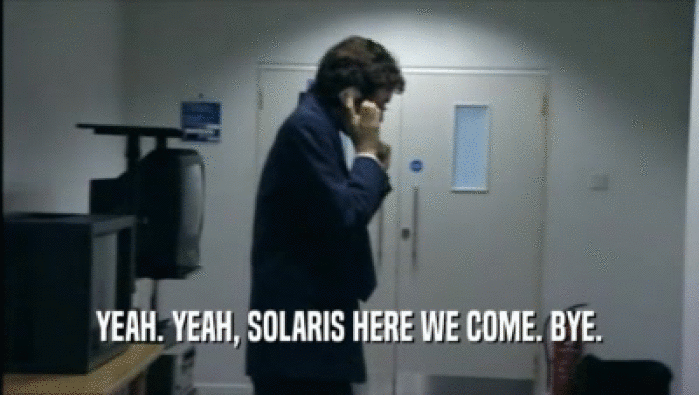 YEAH. YEAH, SOLARIS HERE WE COME. BYE.  