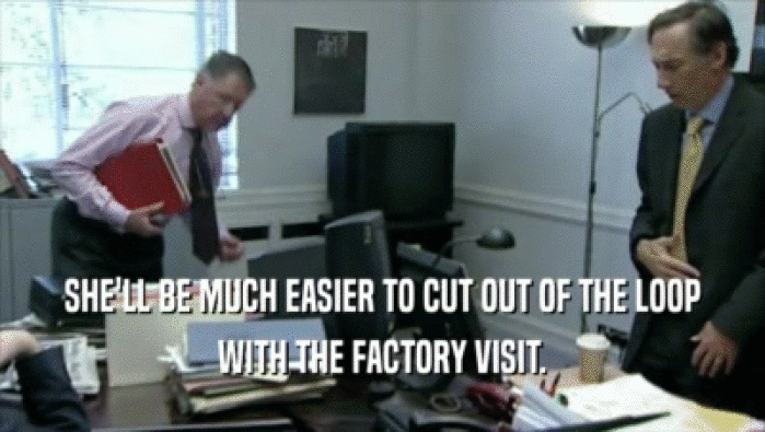 SHE'LL BE MUCH EASIER TO CUT OUT OF THE LOOP WITH THE FACTORY VISIT. 