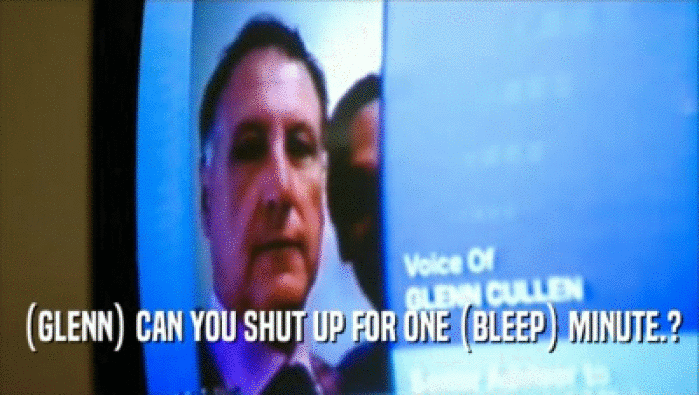 (GLENN) CAN YOU SHUT UP FOR ONE (BLEEP) MINUTE.?  