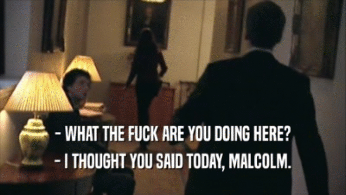 - WHAT THE FUCK ARE YOU DOING HERE? - I THOUGHT YOU SAID TODAY, MALCOLM. 