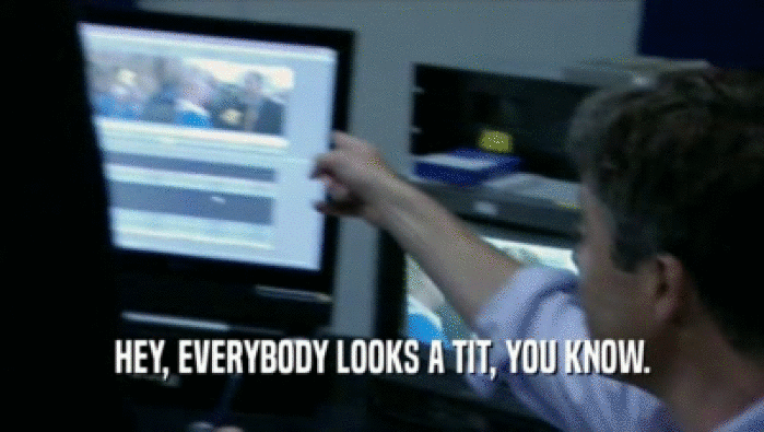 HEY, EVERYBODY LOOKS A TIT, YOU KNOW.  