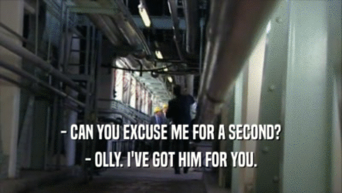 - CAN YOU EXCUSE ME FOR A SECOND?
 - OLLY. I'VE GOT HIM FOR YOU.
 