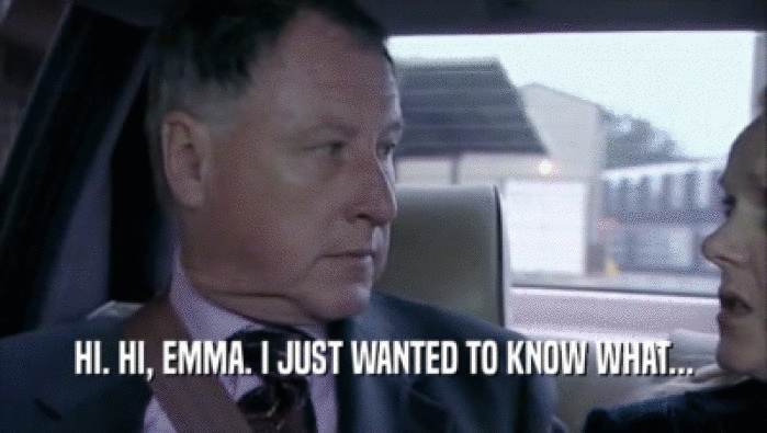 HI. HI, EMMA. I JUST WANTED TO KNOW WHAT...  