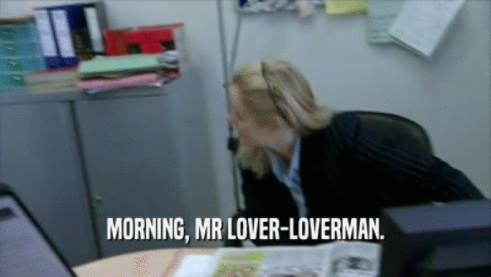 MORNING, MR LOVER-LOVERMAN.  