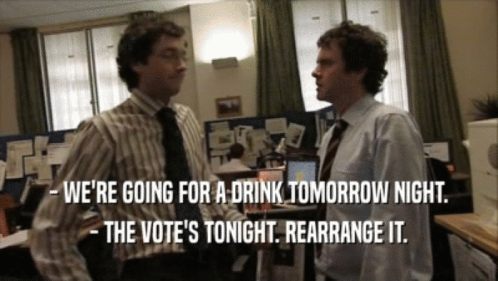 - WE'RE GOING FOR A DRINK TOMORROW NIGHT. - THE VOTE'S TONIGHT. REARRANGE IT. 