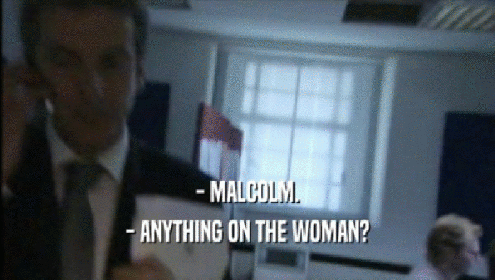 - MALCOLM. - ANYTHING ON THE WOMAN? 