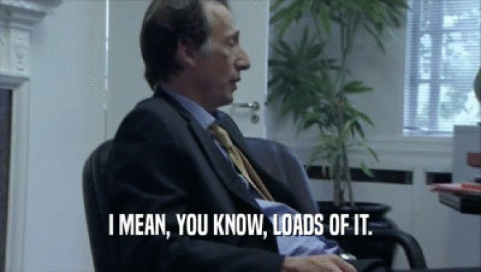 I MEAN, YOU KNOW, LOADS OF IT.  