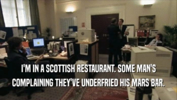 I'M IN A SCOTTISH RESTAURANT. SOME MAN'S COMPLAINING THEY'VE UNDERFRIED HIS MARS BAR. 