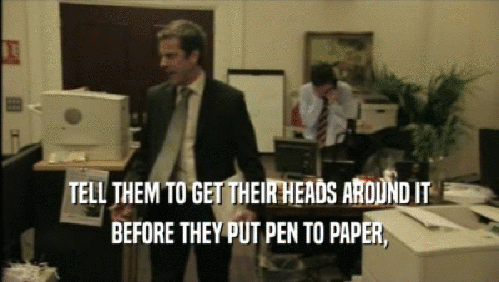 TELL THEM TO GET THEIR HEADS AROUND IT BEFORE THEY PUT PEN TO PAPER, 