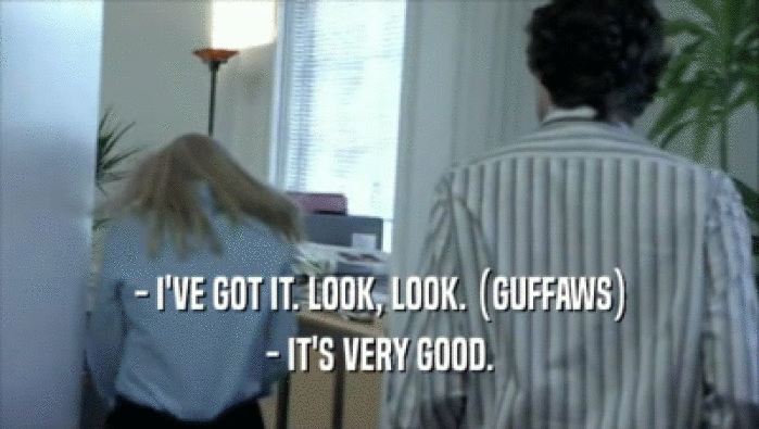 - I'VE GOT IT. LOOK, LOOK. (GUFFAWS) - IT'S VERY GOOD. 