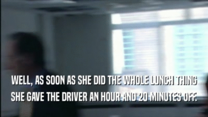 WELL, AS SOON AS SHE DID THE WHOLE LUNCH THING
 SHE GAVE THE DRIVER AN HOUR AND 20 MINUTES OFF.
 