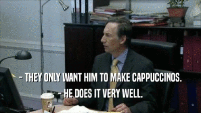 - THEY ONLY WANT HIM TO MAKE CAPPUCCINOS. - HE DOES IT VERY WELL. 