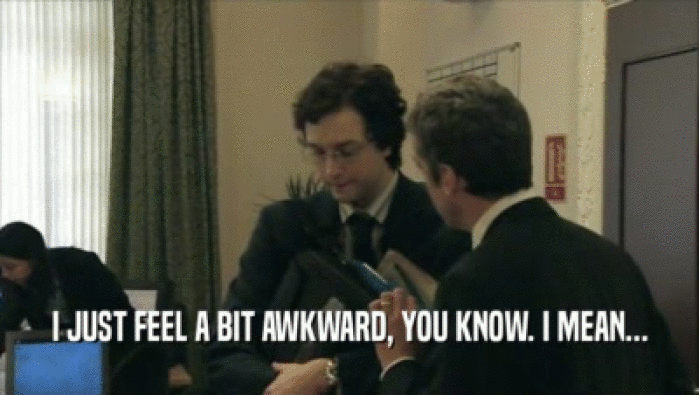 I JUST FEEL A BIT AWKWARD, YOU KNOW. I MEAN...  