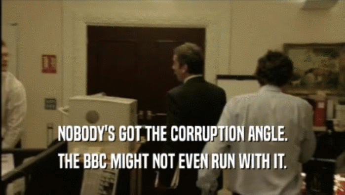 NOBODY'S GOT THE CORRUPTION ANGLE. THE BBC MIGHT NOT EVEN RUN WITH IT. 
