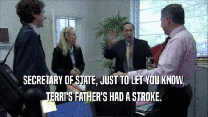 SECRETARY OF STATE, JUST TO LET YOU KNOW, TERRI'S FATHER'S HAD A STROKE. 