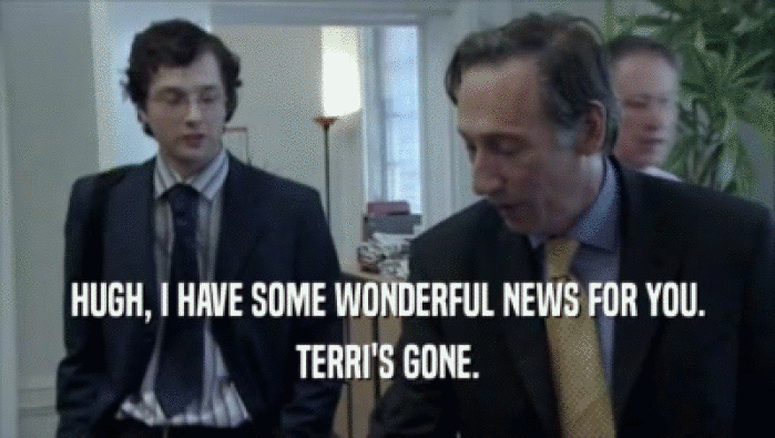 HUGH, I HAVE SOME WONDERFUL NEWS FOR YOU.
 TERRI'S GONE.
 
