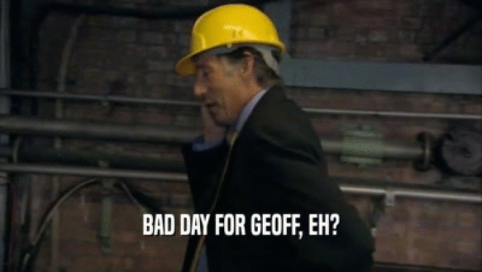 BAD DAY FOR GEOFF, EH?
  