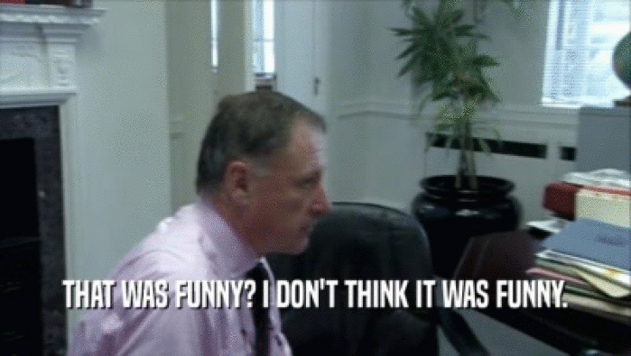 THAT WAS FUNNY? I DON'T THINK IT WAS FUNNY.  