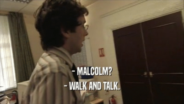 - MALCOLM? - WALK AND TALK. 