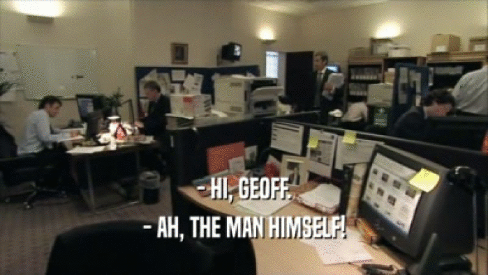 - HI, GEOFF.
 - AH, THE MAN HIMSELF!
 