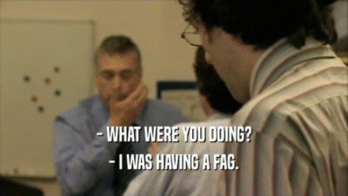- WHAT WERE YOU DOING? - I WAS HAVING A FAG. 