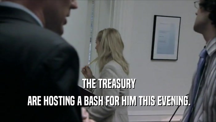  THE TREASURY  ARE HOSTING A BASH FOR HIM THIS EVENING. 