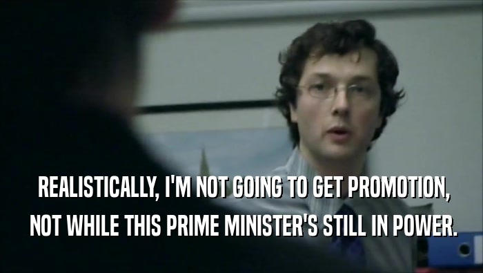  REALISTICALLY, I'M NOT GOING TO GET PROMOTION,  NOT WHILE THIS PRIME MINISTER'S STILL IN POWER. 