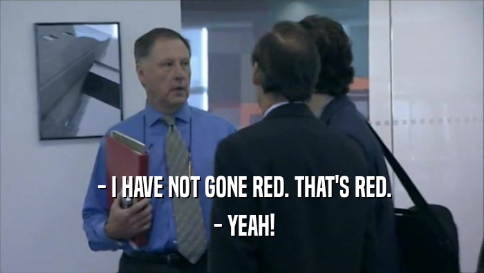  - I HAVE NOT GONE RED. THAT'S RED.  - YEAH! 