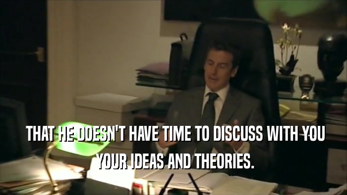  THAT HE DOESN'T HAVE TIME TO DISCUSS WITH YOU  YOUR IDEAS AND THEORIES. 