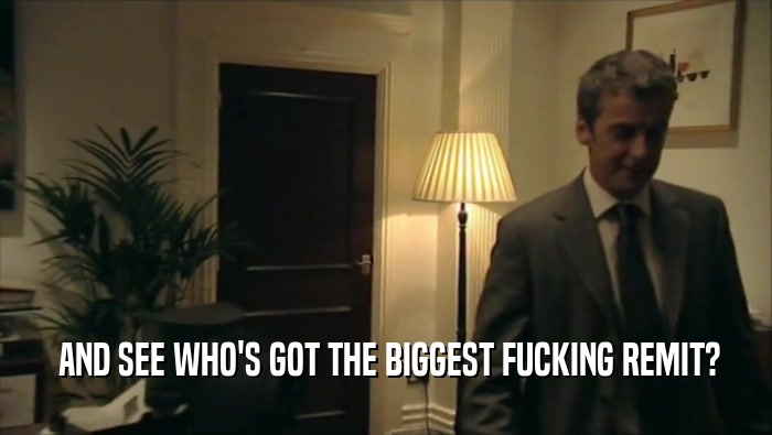  AND SEE WHO'S GOT THE BIGGEST FUCKING REMIT?  