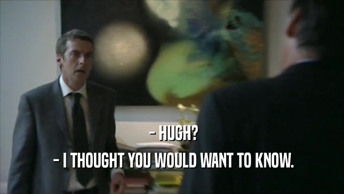  - HUGH?  - I THOUGHT YOU WOULD WANT TO KNOW. 