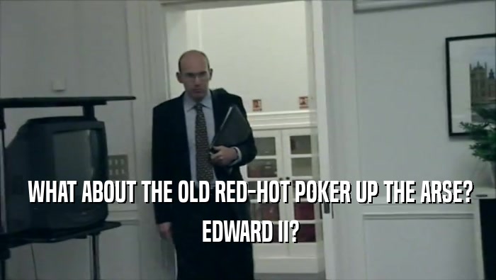  WHAT ABOUT THE OLD RED-HOT POKER UP THE ARSE?
  EDWARD II?
 